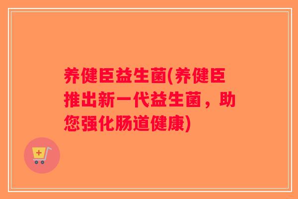 养健臣益生菌(养健臣推出新一代益生菌,助您强化肠道健康) 养健臣益生菌(养健臣推出新一代益生菌,助您强化肠道健康)