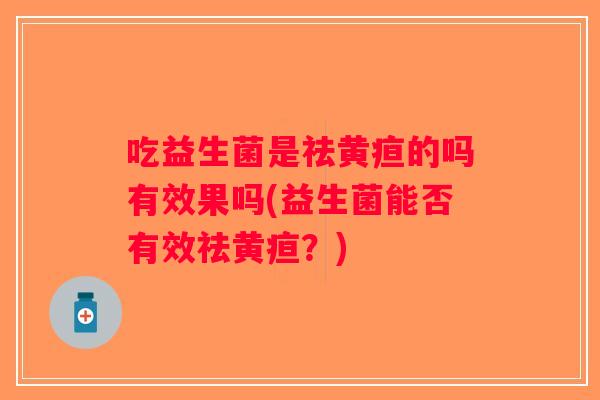 吃益生菌是祛黄疸的吗有效果吗(益生菌能否有效祛黄疸？)