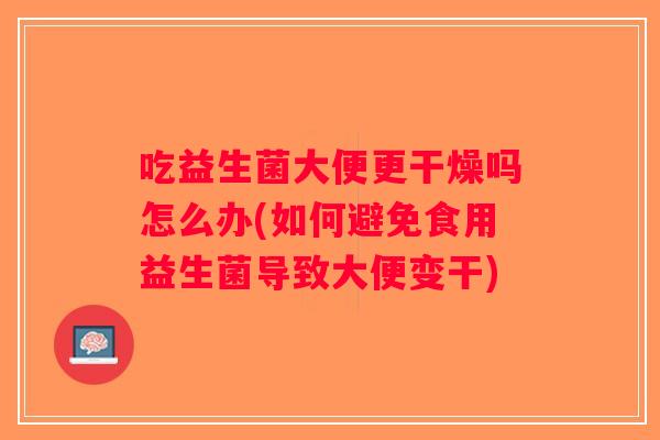 吃益生菌大便更干燥吗怎么办(如何避免食用益生菌导致大便变干) 吃益生菌大便更干燥吗怎么办(如何避免食用益生菌导致大便变干)