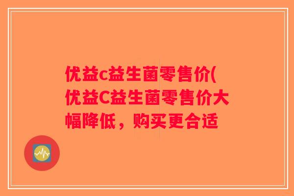 优益c益生菌零售价(优益C益生菌零售价大幅降低,购买更合适 优益c益生菌零售价(优益C益生菌零售价大幅降低,购买更合适