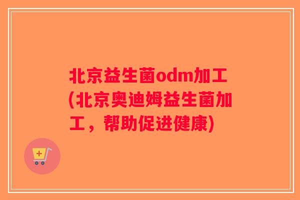 北京益生菌odm加工(北京奥迪姆益生菌加工，帮助促进健康)