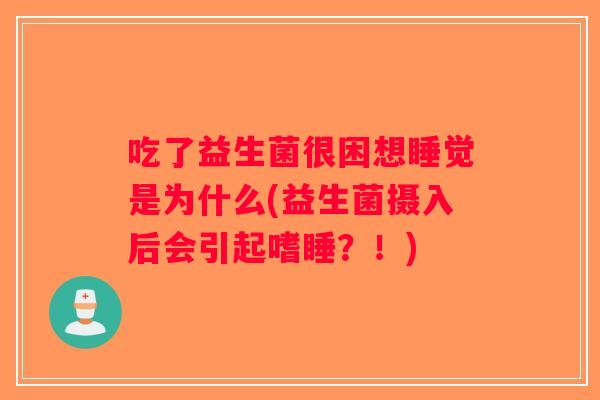 吃了益生菌很困想睡觉是为什么(益生菌摄入后会引起嗜睡?!) 吃了益生菌很困想睡觉是为什么(益生菌摄入后会引起嗜睡?!)