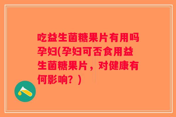 吃益生菌糖果片有用吗孕妇(孕妇可否食用益生菌糖果片，对健康有何影响？)