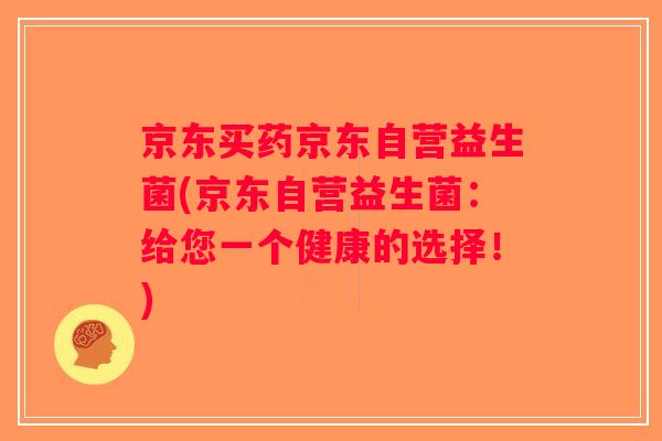 京东买药京东自营益生菌(京东自营益生菌:给您一个健康的选择!) 京东买药京东自营益生菌(京东自营益生菌:给您一个健康的选择!)