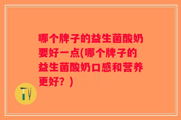 哪个牌子的益生菌酸奶要好一点(哪个牌子的益生菌酸奶口感和营养更好?) 哪个牌子的益生菌酸奶要好一点(哪个牌子的益生菌酸奶口感和营养更好?)