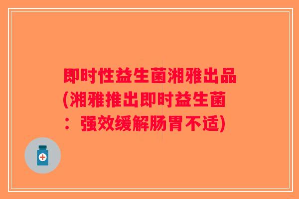 即时性益生菌湘雅出品(湘雅推出即时益生菌：强效缓解肠胃不适)