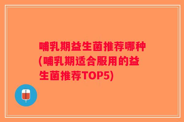 哺乳期益生菌推荐哪种(哺乳期适合服用的益生菌推荐TOP5)