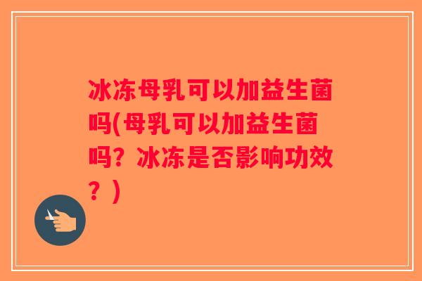 冰冻母乳可以加益生菌吗(母乳可以加益生菌吗？冰冻是否影响功效？)