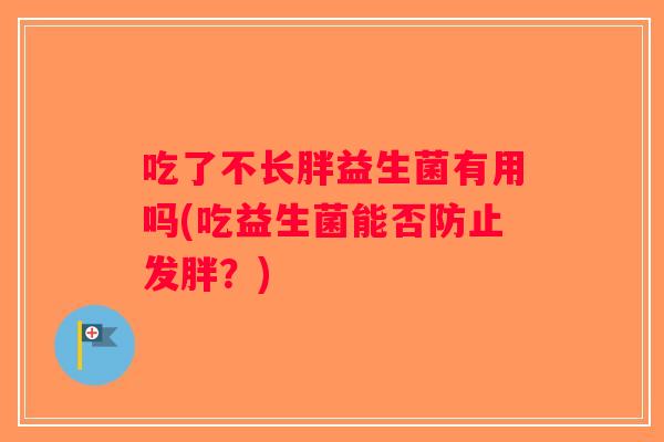 吃了不长胖益生菌有用吗(吃益生菌能否防止发胖?) 吃了不长胖益生菌有用吗(吃益生菌能否防止发胖?)