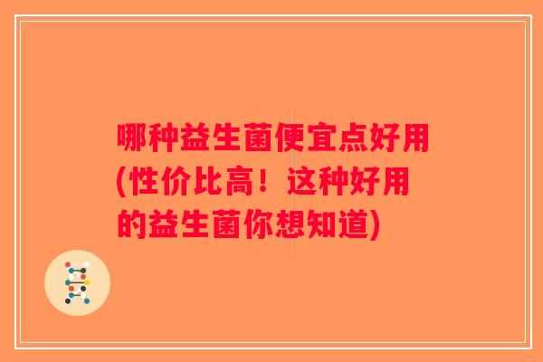 哪种益生菌便宜点好用(性价比高！这种好用的益生菌你想知道)