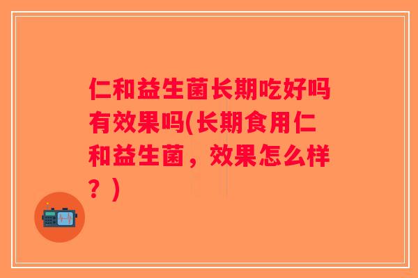 仁和益生菌长期吃好吗有效果吗(长期食用仁和益生菌,效果怎么样?) 仁和益生菌长期吃好吗有效果吗(长期食用仁和益生菌,效果怎么样?)