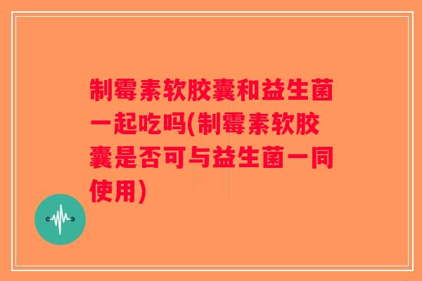 制霉素软胶囊和益生菌一起吃吗(制霉素软胶囊是否可与益生菌一同使用) 制霉素软胶囊和益生菌一起吃吗(制霉素软胶囊是否可与益生菌一同使用)