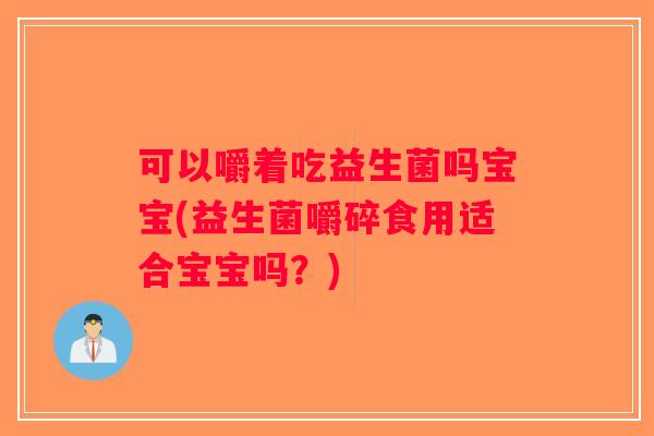 可以嚼着吃益生菌吗宝宝(益生菌嚼碎食用适合宝宝吗?) 可以嚼着吃益生菌吗宝宝(益生菌嚼碎食用适合宝宝吗?)