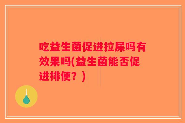 吃益生菌促进拉屎吗有效果吗(益生菌能否促进排便?) 吃益生菌促进拉屎吗有效果吗(益生菌能否促进排便?)