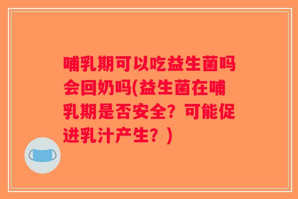 哺乳期可以吃益生菌吗会回奶吗(益生菌在哺乳期是否安全?可能促进乳汁产生?) 哺乳期可以吃益生菌吗会回奶吗(益生菌在哺乳期是否安全?可能促进乳汁产生?)