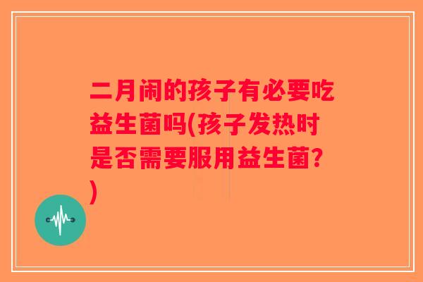 二月闹的孩子有必要吃益生菌吗(孩子发热时是否需要服用益生菌?) 二月闹的孩子有必要吃益生菌吗(孩子发热时是否需要服用益生菌?)