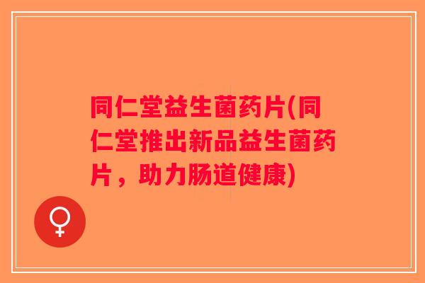 同仁堂益生菌药片(同仁堂推出新品益生菌药片，助力肠道健康)