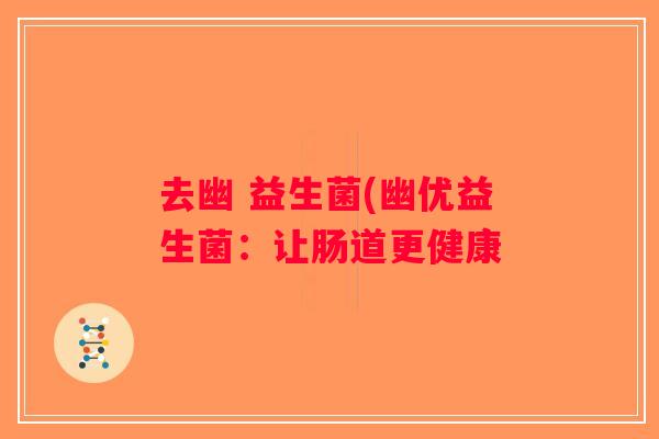 去幽 益生菌(幽优益生菌:让肠道更健康 去幽 益生菌(幽优益生菌:让肠道更健康