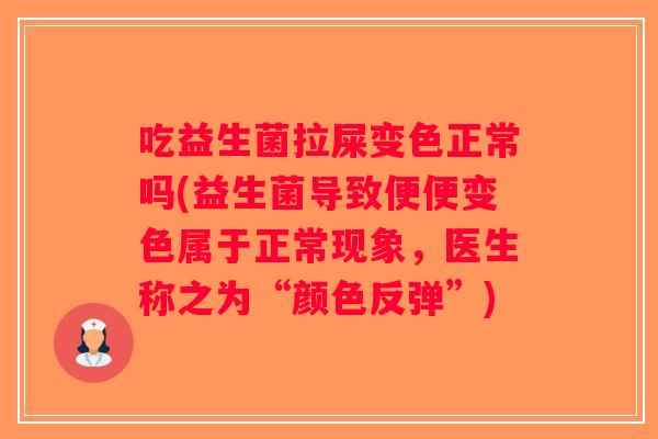 吃益生菌拉屎变色正常吗(益生菌导致便便变色属于正常现象，医生称之为“颜色反弹”)