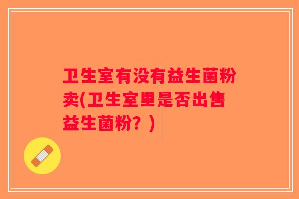 卫生室有没有益生菌粉卖(卫生室里是否出售益生菌粉？)