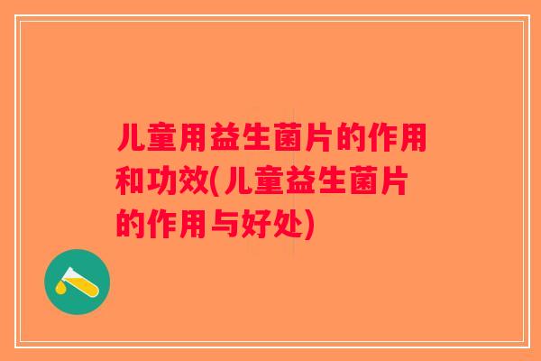 儿童用益生菌片的作用和功效(儿童益生菌片的作用与好处)