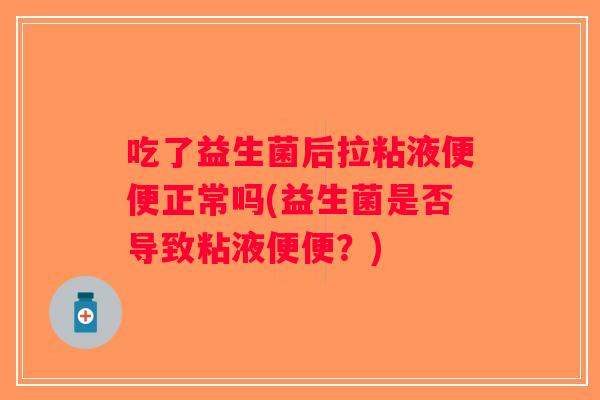 吃了益生菌后拉粘液便便正常吗(益生菌是否导致粘液便便?) 吃了益生菌后拉粘液便便正常吗(益生菌是否导致粘液便便?)
