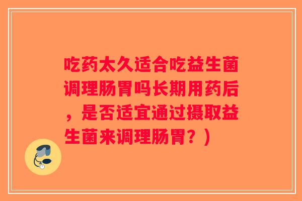 吃药太久适合吃益生菌调理肠胃吗长期用药后，是否适宜通过摄取益生菌来调理肠胃？)