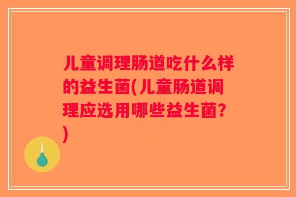 儿童调理肠道吃什么样的益生菌(儿童肠道调理应选用哪些益生菌?) 儿童调理肠道吃什么样的益生菌(儿童肠道调理应选用哪些益生菌?)