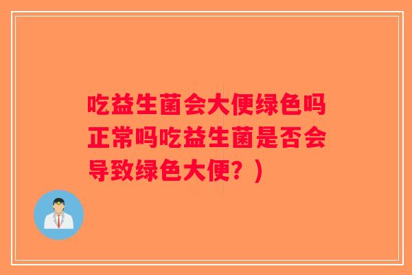吃益生菌会大便绿色吗正常吗吃益生菌是否会导致绿色大便？)
