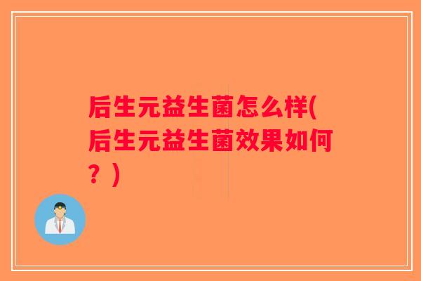 后生元益生菌怎么样(后生元益生菌效果如何？)