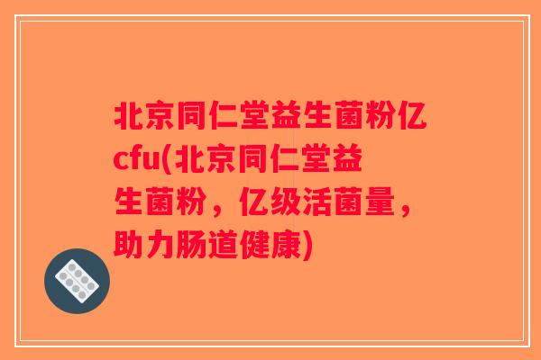 北京同仁堂益生菌粉亿cfu(北京同仁堂益生菌粉,亿级活菌量,助力肠道健康) 北京同仁堂益生菌粉亿cfu(北京同仁堂益生菌粉,亿级活菌量,助力肠道健康)