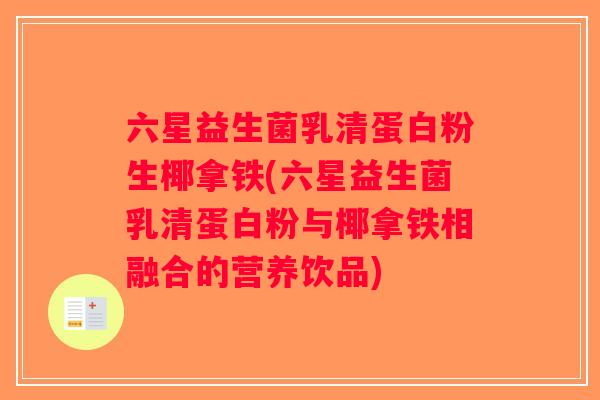 六星益生菌乳清蛋白粉生椰拿铁(六星益生菌乳清蛋白粉与椰拿铁相融合的营养饮品)