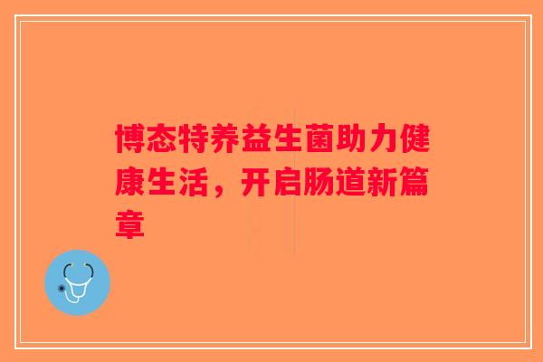 博态特养益生菌助力健康生活，开启肠道新篇章