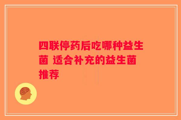 四联停药后吃哪种益生菌 适合补充的益生菌推荐 四联停药后吃哪种益生菌 适合补充的益生菌推荐
