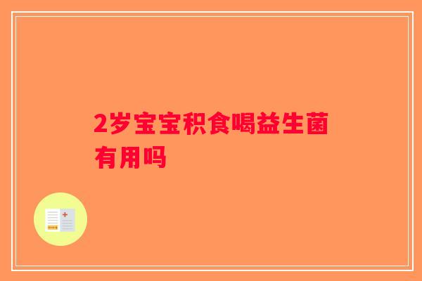 2岁宝宝积食喝益生菌有用吗