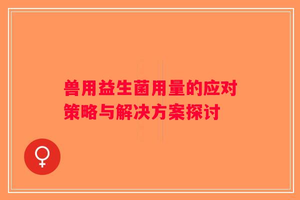 兽用益生菌用量的应对策略与解决方案探讨