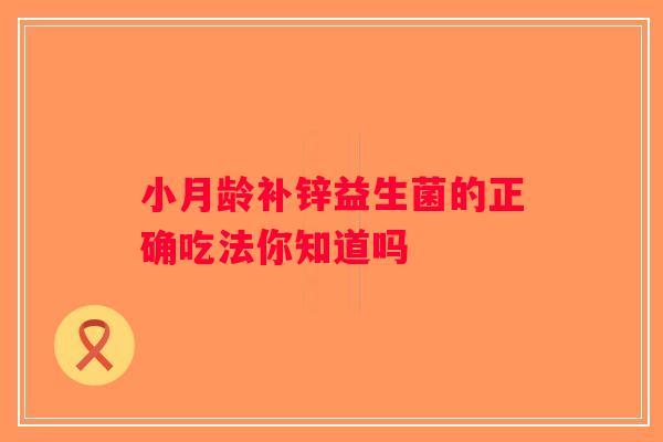 小月龄补锌益生菌的正确吃法你知道吗 小月龄补锌益生菌的正确吃法你知道吗