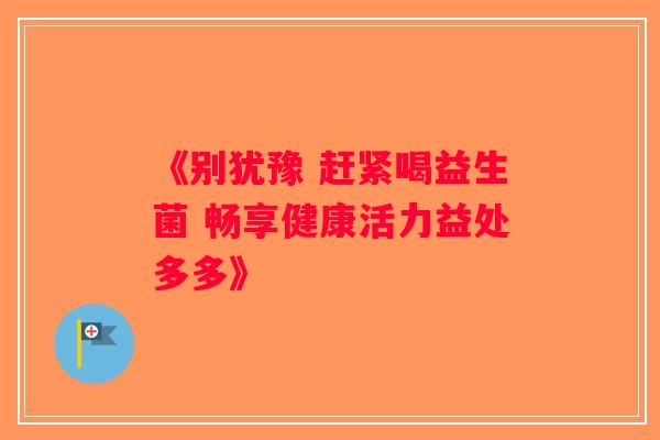 《别犹豫 赶紧喝益生菌 畅享健康活力益处多多》