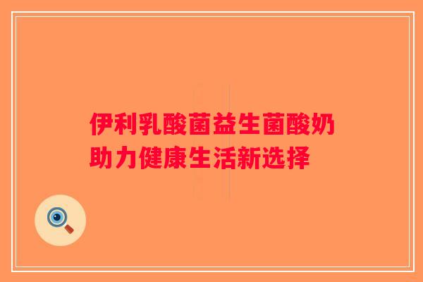 伊利乳酸菌益生菌酸奶助力健康生活新选择