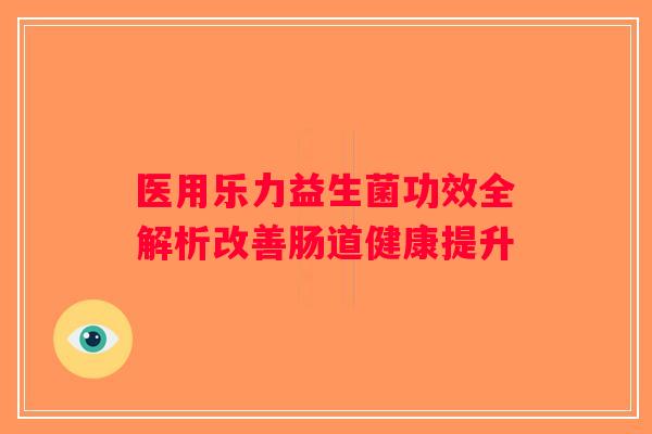 医用乐力益生菌功效全解析改善肠道健康提升
