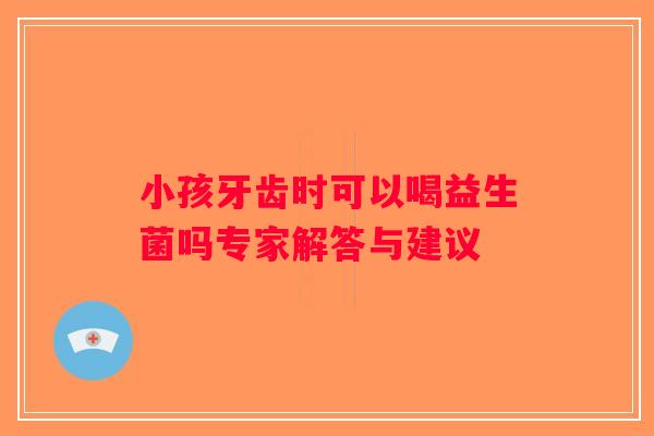 小孩牙齿时可以喝益生菌吗专家解答与建议