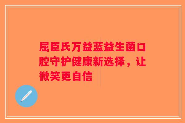 屈臣氏万益蓝益生菌口腔守护健康新选择，让微笑更自信