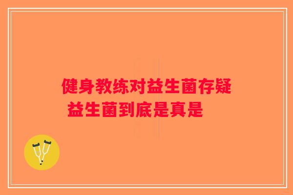 健身教练对益生菌存疑 益生菌到底是真是