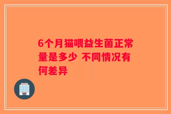 6个月猫喂益生菌正常量是多少 不同情况有何差异 6个月猫喂益生菌正常量是多少 不同情况有何差异