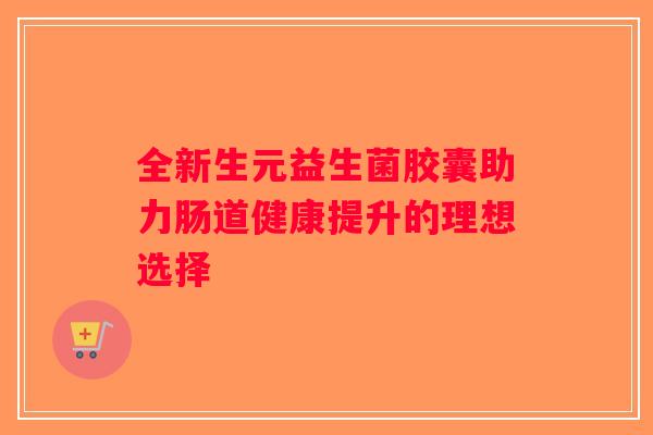 全新生元益生菌胶囊助力肠道健康提升的理想选择 全新生元益生菌胶囊助力肠道健康提升的理想选择