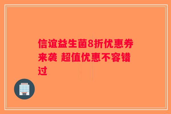 信谊益生菌8折优惠券来袭 超值优惠不容错过 信谊益生菌8折优惠券来袭 超值优惠不容错过