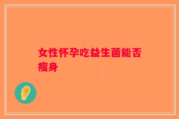 女性怀孕吃益生菌能否瘦身 女性怀孕吃益生菌能否瘦身