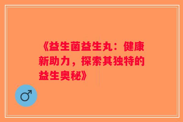 《益生菌益生丸：健康新助力，探索其独特的益生奥秘》
