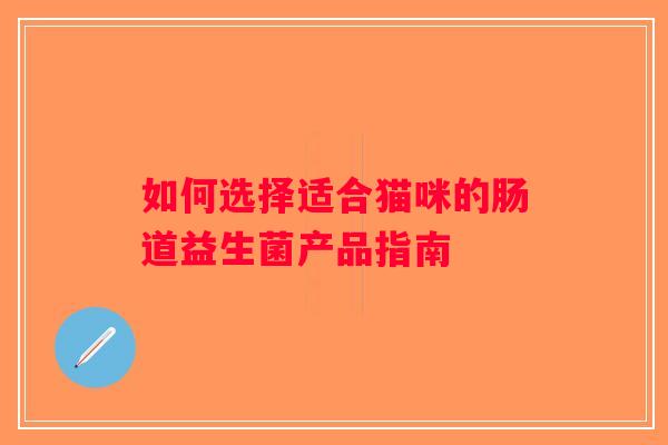 如何选择适合猫咪的肠道益生菌产品指南