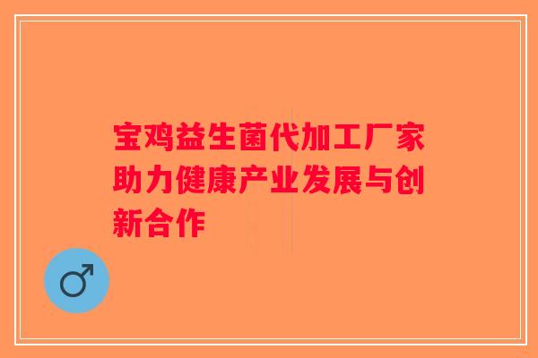 宝鸡益生菌代加工厂家助力健康产业发展与创新合作